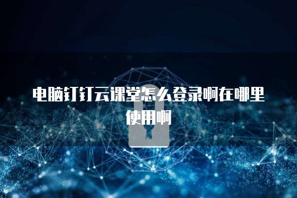 电脑钉钉云课堂怎么登录啊在哪里使用啊