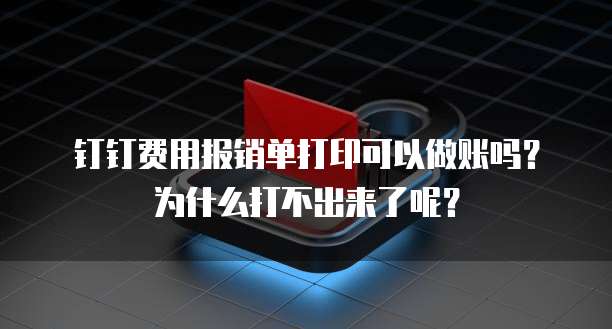 钉钉费用报销单打印可以做账吗?为什么打不出来了呢?