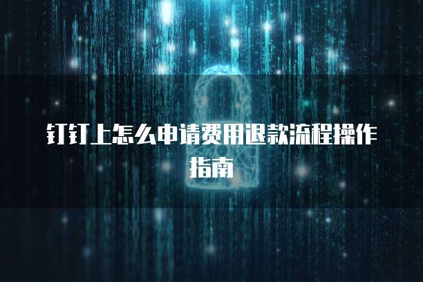 钉钉上怎么申请费用退款流程操作指南