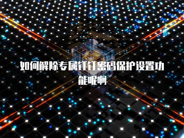 如何解除专属钉钉密码保护设置功能呢啊