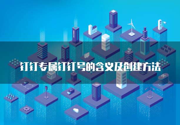 钉钉专属钉钉号的含义及创建方法
