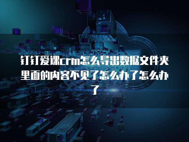 钉钉爱课crm怎么导出数据文件夹里面的内容不见了怎么办了怎么办了