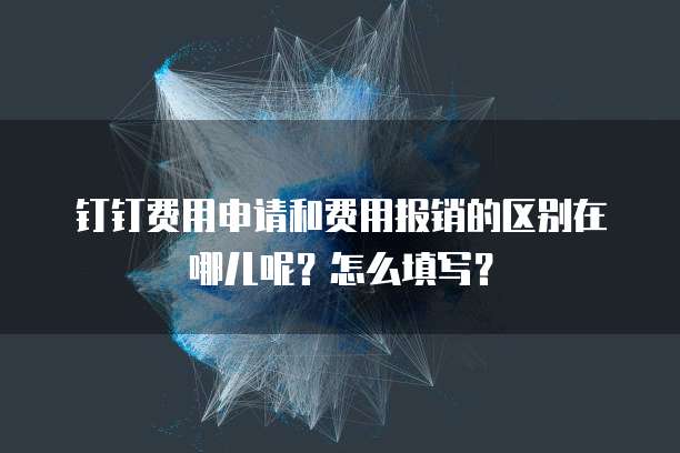钉钉费用申请和费用报销的区别在哪儿呢?怎么填写?