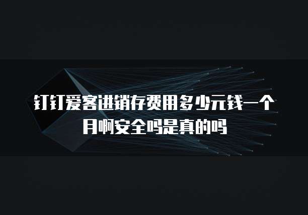 钉钉爱客进销存费用多少元钱一个月啊安全吗是真的吗