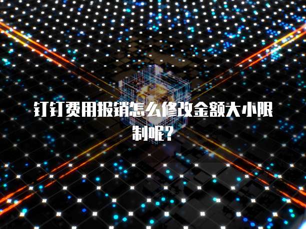 钉钉费用报销怎么修改金额大小限制呢?
