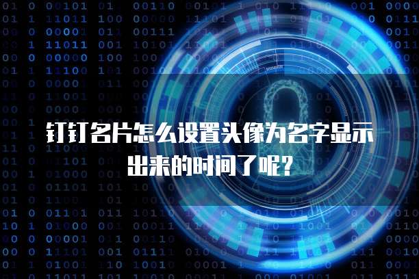 钉钉名片怎么设置头像为名字显示出来的时间了呢?