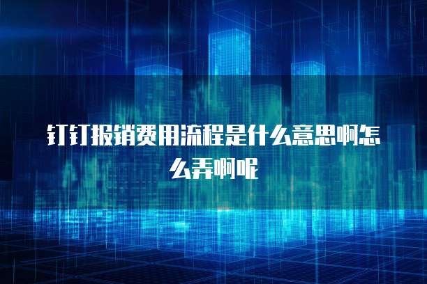 钉钉报销费用流程是什么意思啊怎么弄啊呢