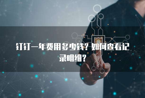 钉钉一年费用多少钱?如何查看记录明细?