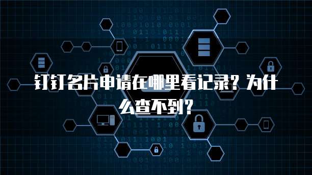 钉钉名片申请在哪里看记录?为什么查不到?