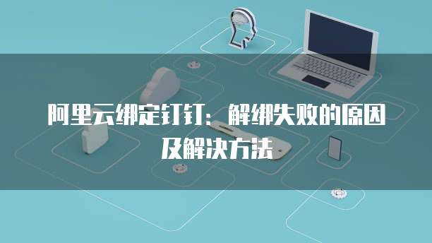 阿里云绑定钉钉:解绑失败的原因及解决方法