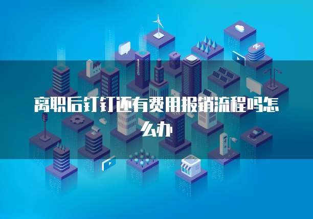 离职后钉钉还有费用报销流程吗怎么办