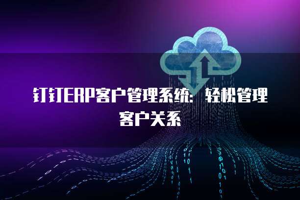 钉钉ERP客户管理系统:轻松管理客户关系