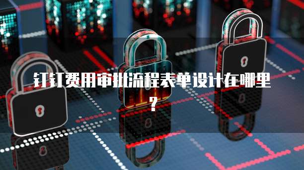 钉钉费用审批流程表单设计在哪里?