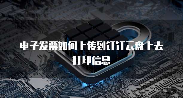电子发票如何上传到钉钉云盘上去打印信息