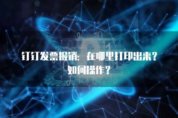 钉钉发票报销:在哪里打印出来?如何操作?