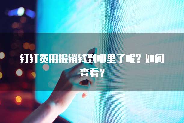 钉钉费用报销钱到哪里了呢?如何查看?