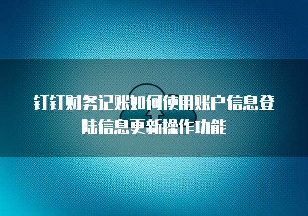 钉钉财务记账如何使用账户信息登陆信息更新操作功能