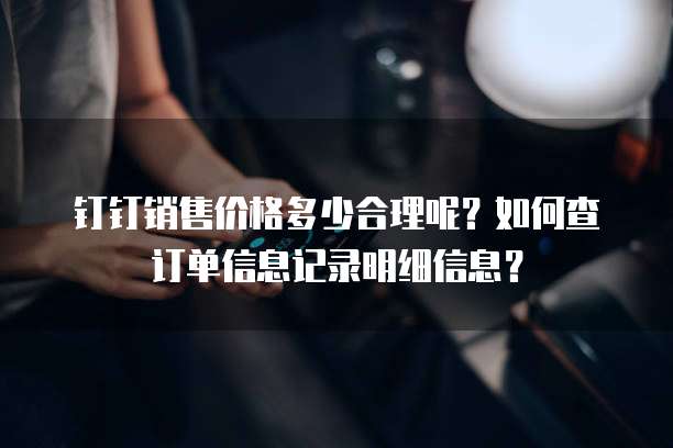钉钉销售价格多少合理呢?如何查订单信息记录明细信息?