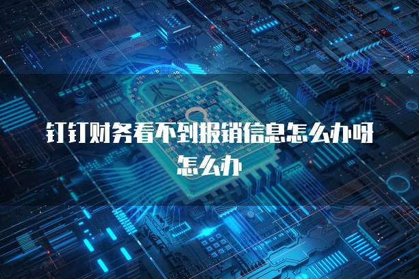 钉钉财务看不到报销信息怎么办呀怎么办