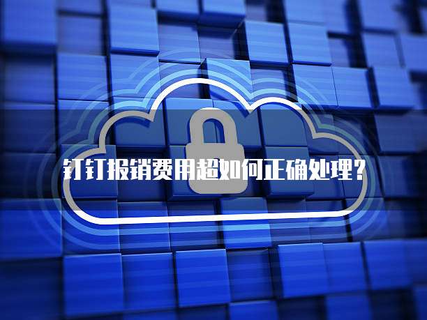 钉钉报销费用超如何正确处理?