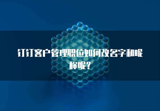 钉钉客户管理职位如何改名字和昵称呢?
