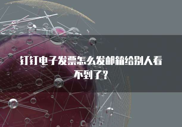 钉钉电子发票怎么发邮箱给别人看不到了?