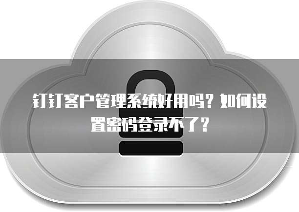 钉钉客户管理系统好用吗？如何设置密码登录不了？