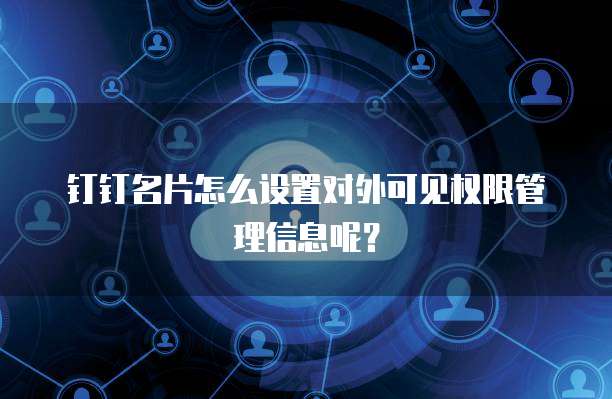 钉钉名片怎么设置对外可见权限管理信息呢?