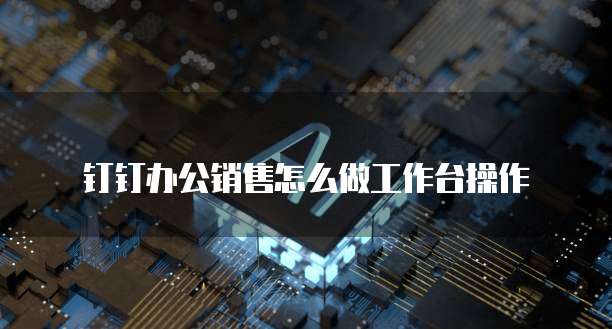 钉钉办公销售怎么做工作台操作