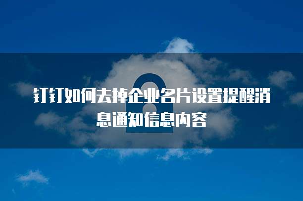 钉钉如何去掉企业名片设置提醒消息通知信息内容