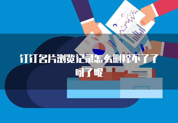 钉钉名片浏览记录怎么删除不了了呀了呢