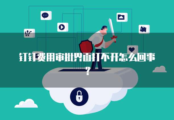 钉钉费用审批界面打不开怎么回事?