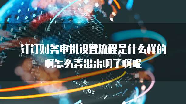 钉钉财务审批设置流程是什么样的啊怎么弄出来啊了啊呢