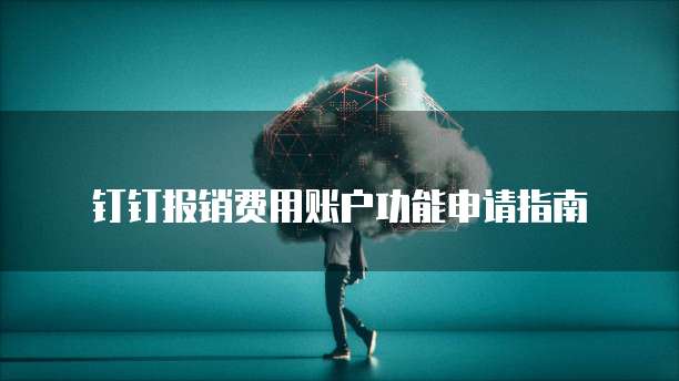钉钉报销费用账户功能申请指南