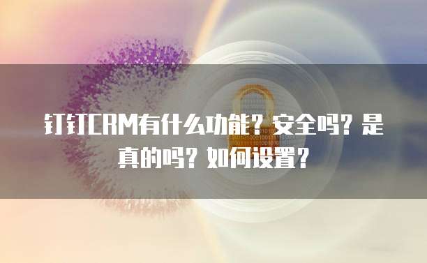 钉钉CRM有什么功能?安全吗?是真的吗?如何设置?