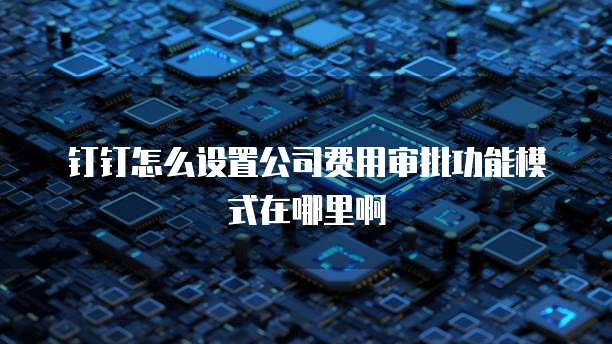 钉钉怎么设置公司费用审批功能模式在哪里啊
