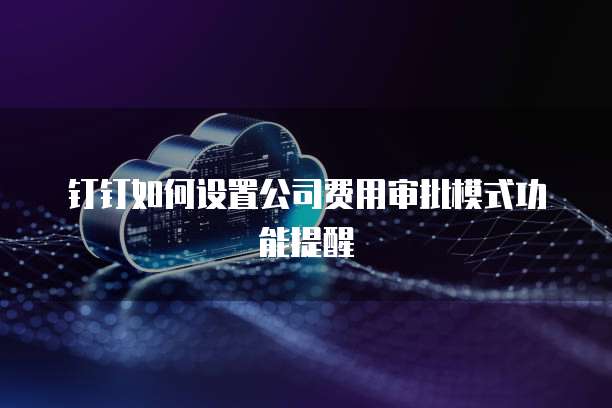 钉钉如何设置公司费用审批模式功能提醒