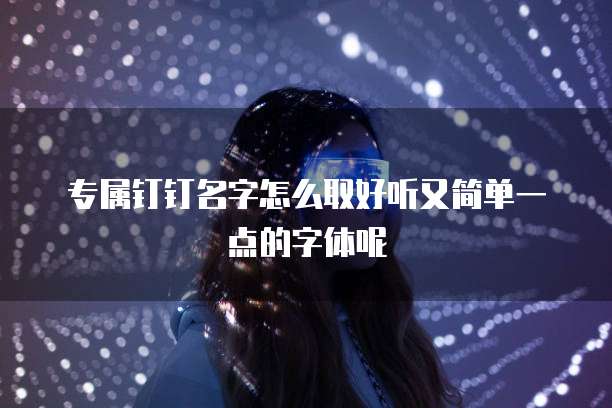 专属钉钉名字怎么取好听又简单一点的字体呢