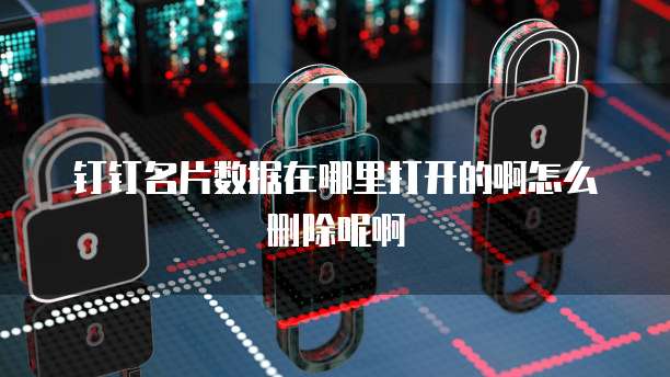 钉钉名片数据在哪里打开的啊怎么删除呢啊