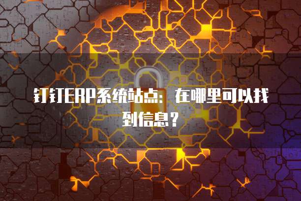 钉钉ERP系统站点:在哪里可以找到信息?