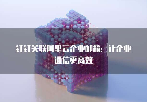 钉钉关联阿里云企业邮箱:让企业通信更高效
