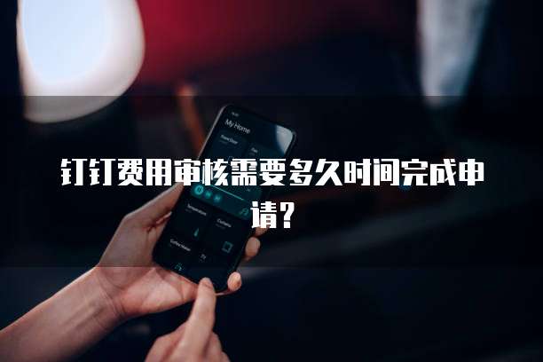 钉钉费用审核需要多久时间完成申请?