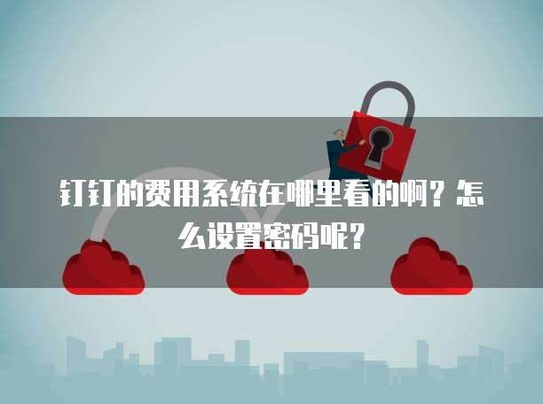 钉钉的费用系统在哪里看的啊?怎么设置密码呢?