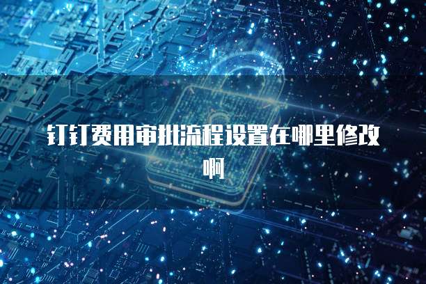 钉钉费用审批流程设置在哪里修改啊