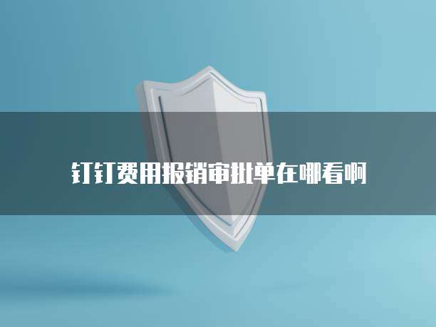 钉钉费用报销审批单在哪看啊