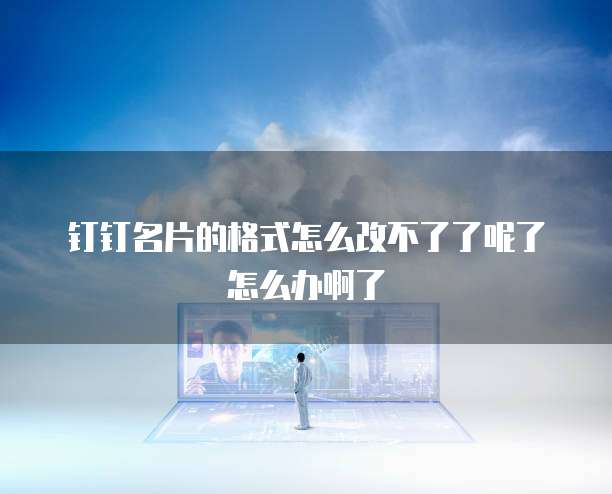 钉钉名片的格式怎么改不了了呢了怎么办啊了