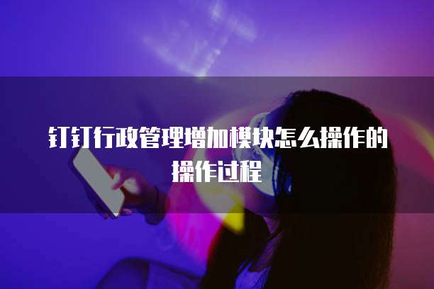 钉钉行政管理增加模块怎么操作的操作过程