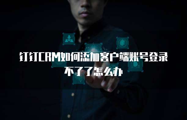 钉钉CRM如何添加客户端账号登录不了了怎么办