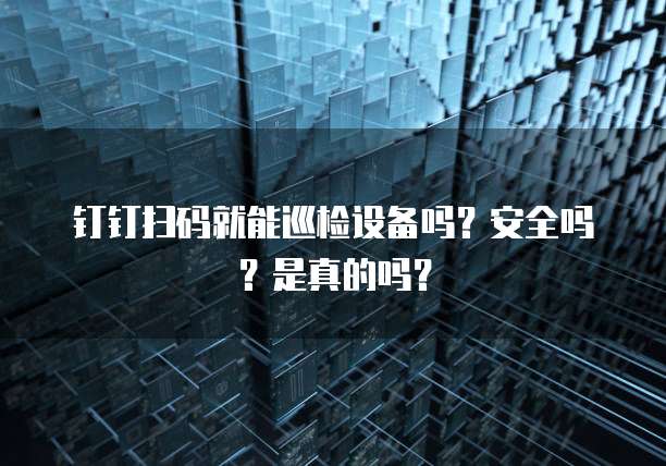钉钉扫码就能巡检设备吗？安全吗？是真的吗？