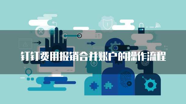 钉钉费用报销合并账户的操作流程